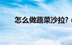 怎么做蔬菜沙拉?（怎么做蔬菜沙拉）