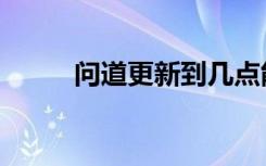 问道更新到几点能上（问道更新）