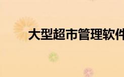 大型超市管理软件（大型超市管理）