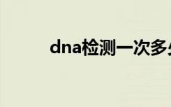 dna检测一次多少钱（dna检测）
