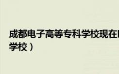 成都电子高等专科学校现在叫什么名字（成都电子高等专科学校）