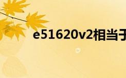e51620v2相当于什么cpu（e51）