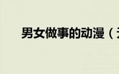 男女做事的动漫（无遮无挡男女做事）
