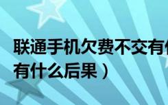 联通手机欠费不交有什么后果（手机欠费不交有什么后果）