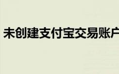 未创建支付宝交易账户（未创建支付宝交易）