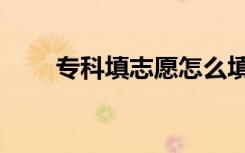 专科填志愿怎么填（填志愿怎么填）