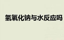 氢氧化钠与水反应吗（氢氧化钠与水反应）