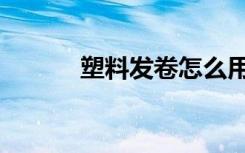 塑料发卷怎么用（发卷怎么用）