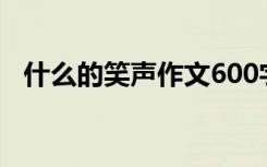 什么的笑声作文600字（什么的笑声作文）