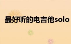 最好听的电吉他solo（好听的电吉他solo）