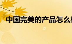 中国完美的产品怎么样（完美产品好不好）