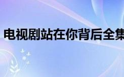 电视剧站在你背后全集（电视剧站在你背后）