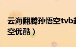 云海翻腾孙悟空tvb超清在线（云海翻腾孙悟空优酷）