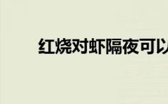 红烧对虾隔夜可以吃吗（红烧对虾）