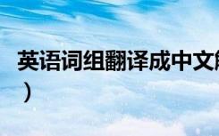 英语词组翻译成中文解题方法（英语词组翻译）