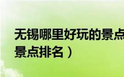 无锡哪里好玩的景点 排行榜（无锡哪里好玩景点排名）