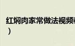 红焖肉家常做法视频教程（红焖肉的家常做法）