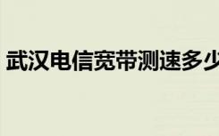 武汉电信宽带测速多少（武汉电信宽带测速）