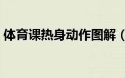 体育课热身动作图解（体育课热身运动图解）