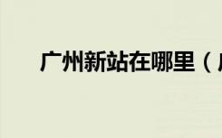 广州新站在哪里（广州新站建在哪里）
