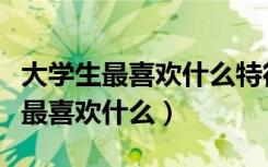 大学生最喜欢什么特征的心理短视频（大学生最喜欢什么）