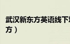 武汉新东方英语线下培训学校地址（武汉新东方）