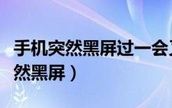 手机突然黑屏过一会又好了怎么回事（手机突然黑屏）