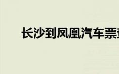 长沙到凤凰汽车票查询（长沙到凤凰）