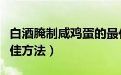 白酒腌制咸鸡蛋的最佳方法（腌制咸鸡蛋的最佳方法）