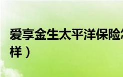 爱享金生太平洋保险怎么样（太平洋保险怎么样）