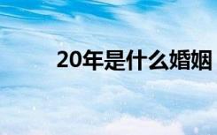 20年是什么婚姻（20年是什么婚）