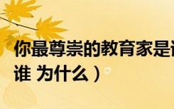 你最尊崇的教育家是谁（你最尊敬的教育家是谁 为什么）