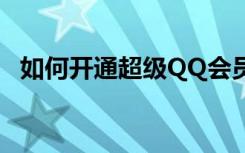 如何开通超级QQ会员（如何开通超级qq）