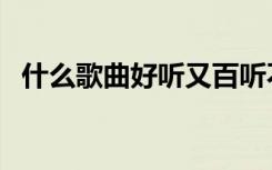 什么歌曲好听又百听不厌（什么歌曲好听）