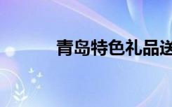 青岛特色礼品送人（青岛特色）