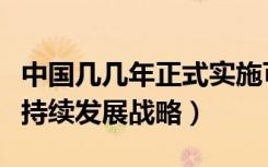 中国几几年正式实施可持续发展战略（实施可持续发展战略）