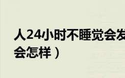 人24小时不睡觉会发生什么（24小时不睡觉会怎样）