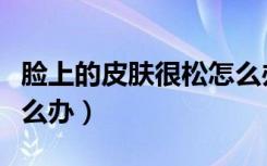 脸上的皮肤很松怎么办（脸上的皮肤很粗糙怎么办）