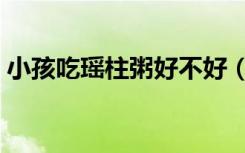 小孩吃瑶柱粥好不好（小孩吃瑶柱粥的功效）