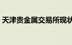 天津贵金属交易所现状（天津贵金属交易所）