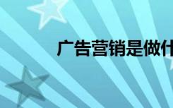 广告营销是做什么（广告营销）