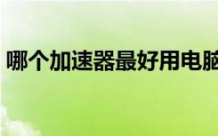 哪个加速器最好用电脑（哪个加速器最好用）