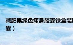 减肥果绿色瘦身胶囊铁盒装哪里有卖呀（减肥果绿色瘦身胶囊）