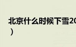 北京什么时候下雪2023（北京什么时候下雪）