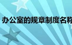 办公室的规章制度名称（办公室的规章制度）