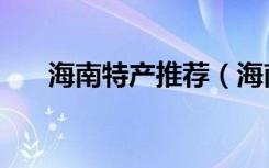 海南特产推荐（海南最值得带的特产）