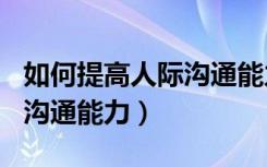 如何提高人际沟通能力800字（如何提高人际沟通能力）