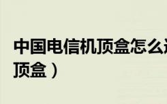 中国电信机顶盒怎么连接电视机（中国电信机顶盒）