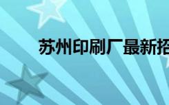 苏州印刷厂最新招聘（苏州印刷厂）