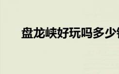 盘龙峡好玩吗多少钱（盘龙峡好玩吗）